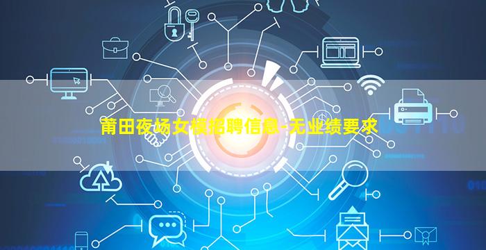 莆田夜场女模招聘信息-无业绩要求